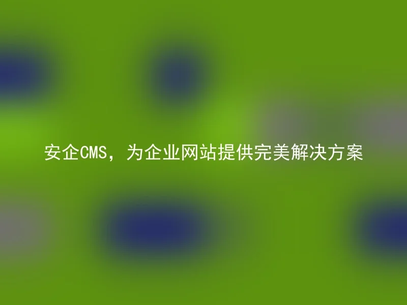 安企CMS,为企业网站提供完美解决方案
