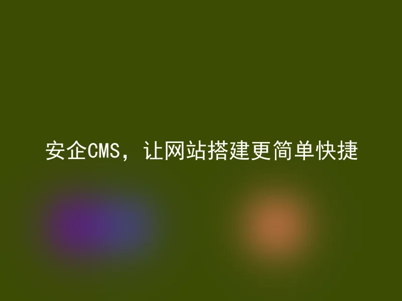 安企CMS,让网站搭建更简单快捷