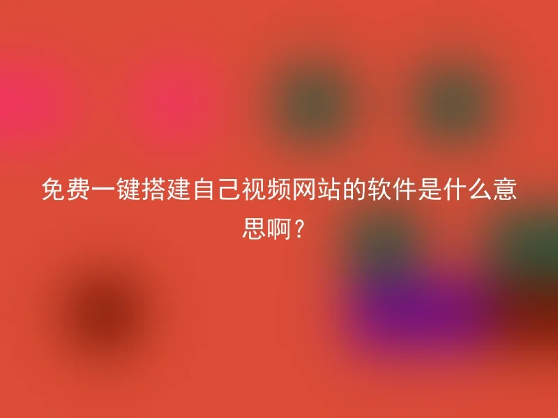 免费一键搭建自己视频网站的软件是什么意思啊?