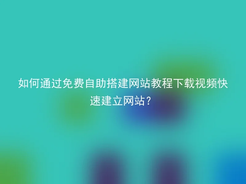 如何通过免费自助搭建网站教程下载视频快速建立网站?