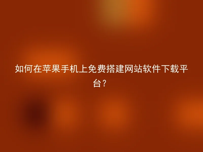 如何在苹果手机上免费搭建网站软件下载平台?