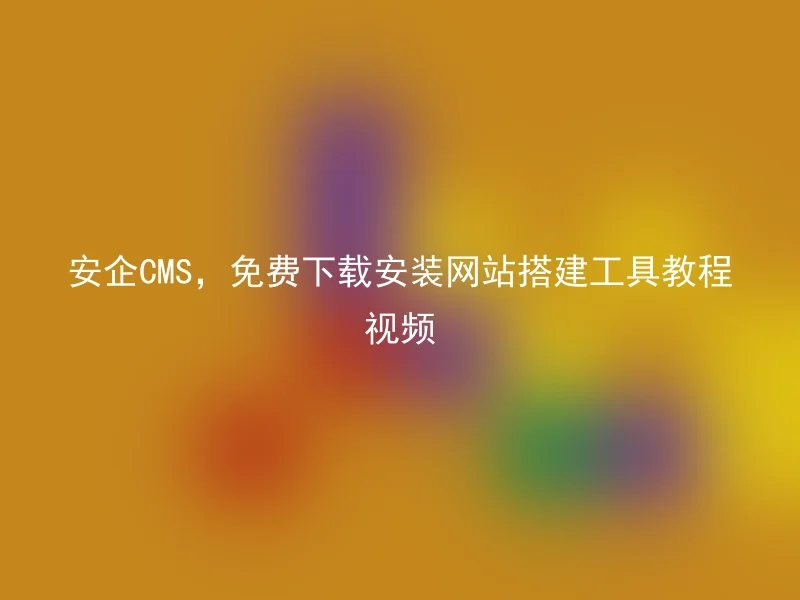 安企CMS,免费下载安装网站搭建工具教程视频