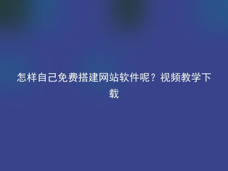 怎样自己免费搭建网站软件呢?视频教学下载