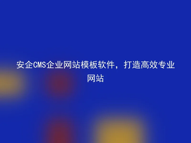 安企CMS企业网站模板软件,打造高效专业网站