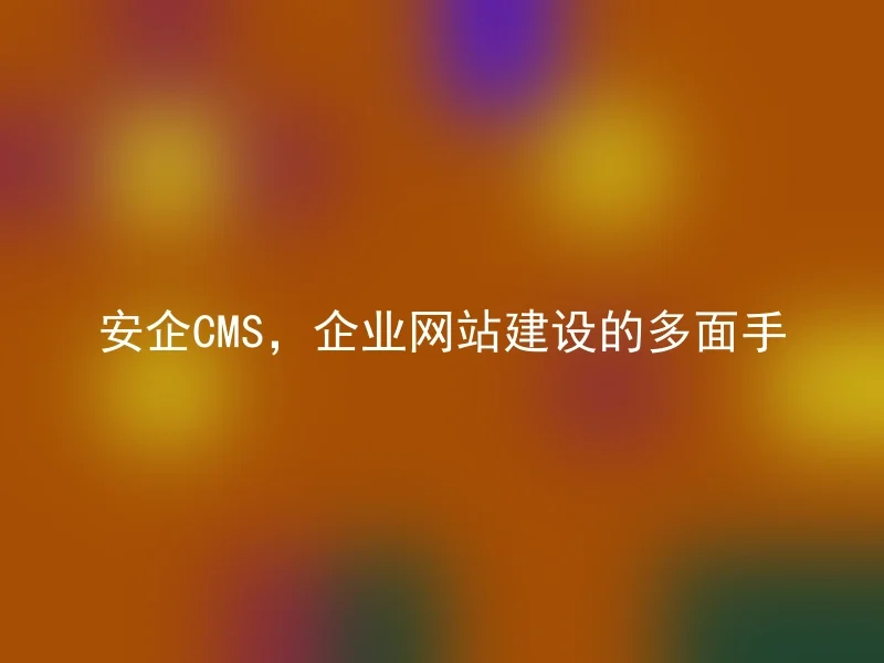 安企CMS,企业网站建设的多面手