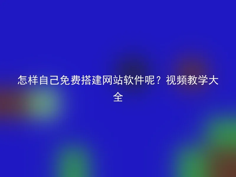 怎样自己免费搭建网站软件呢?视频教学大全
