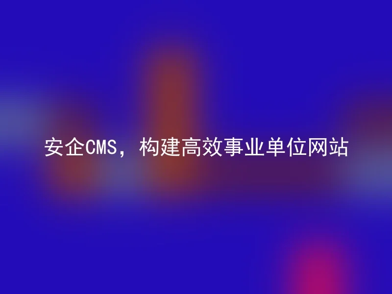 安企CMS,构建高效事业单位网站