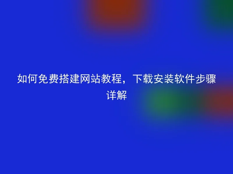 如何免费搭建网站教程,下载安装软件步骤详解