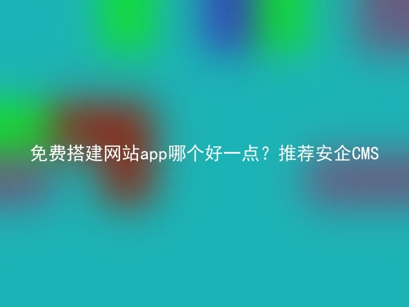免费搭建网站app哪个好一点?推荐安企CMS