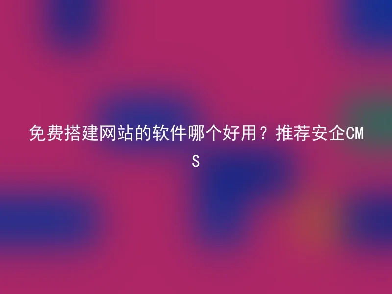 免费搭建网站的软件哪个好用?推荐安企CMS