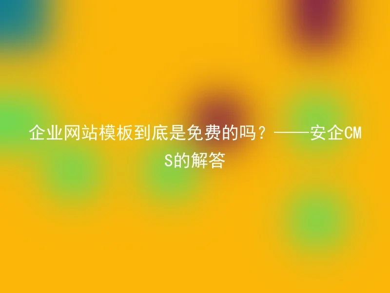 企业网站模板到底是免费的吗?——安企CMS的解答
