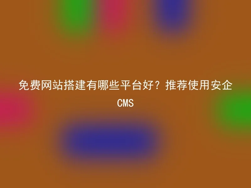 免费网站搭建有哪些平台好?推荐使用安企CMS