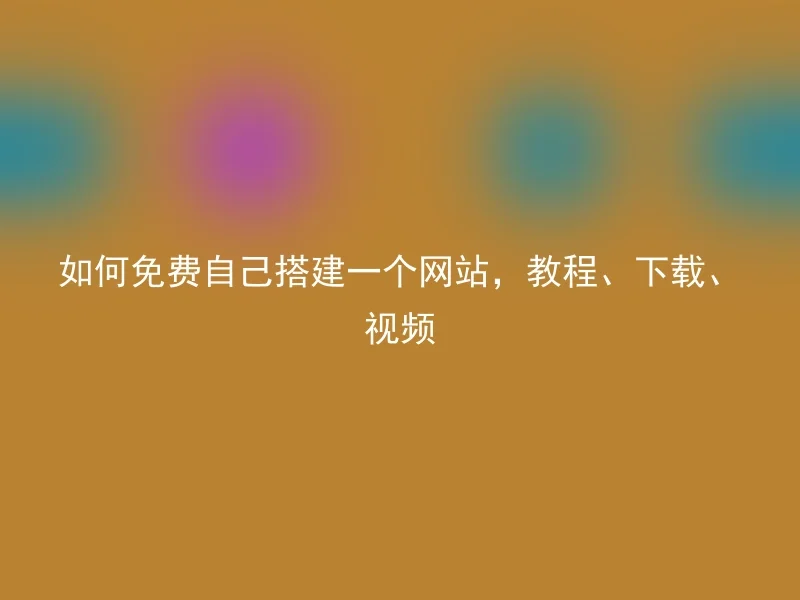 如何免费自己搭建一个网站,教程、下载、视频
