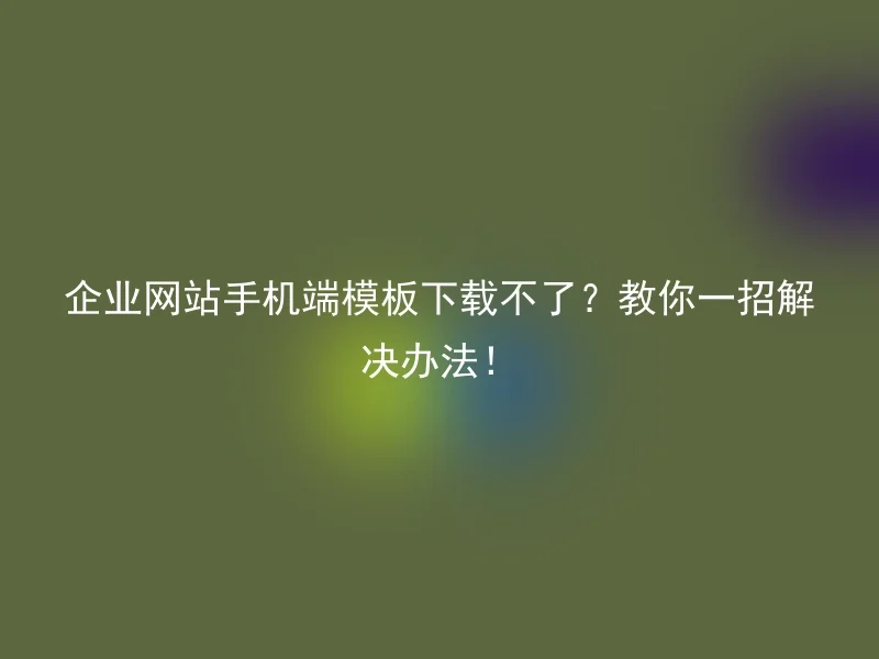 企业网站手机端模板下载不了?教你一招解决办法!
