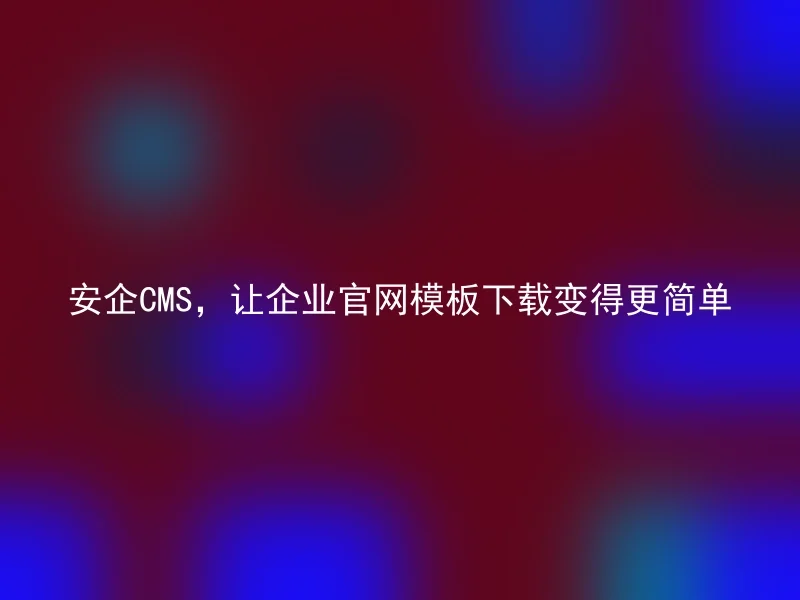 安企CMS,让企业官网模板下载变得更简单