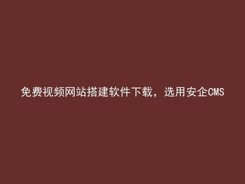 免费视频网站搭建软件下载,选用安企CMS