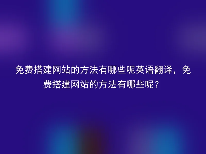 免费搭建网站的方法有哪些呢英语翻译,免费搭建网站的方法有哪些呢?