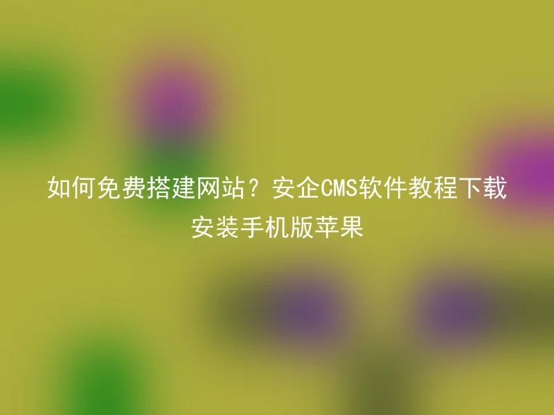 如何免费搭建网站?安企CMS软件教程下载安装手机版苹果