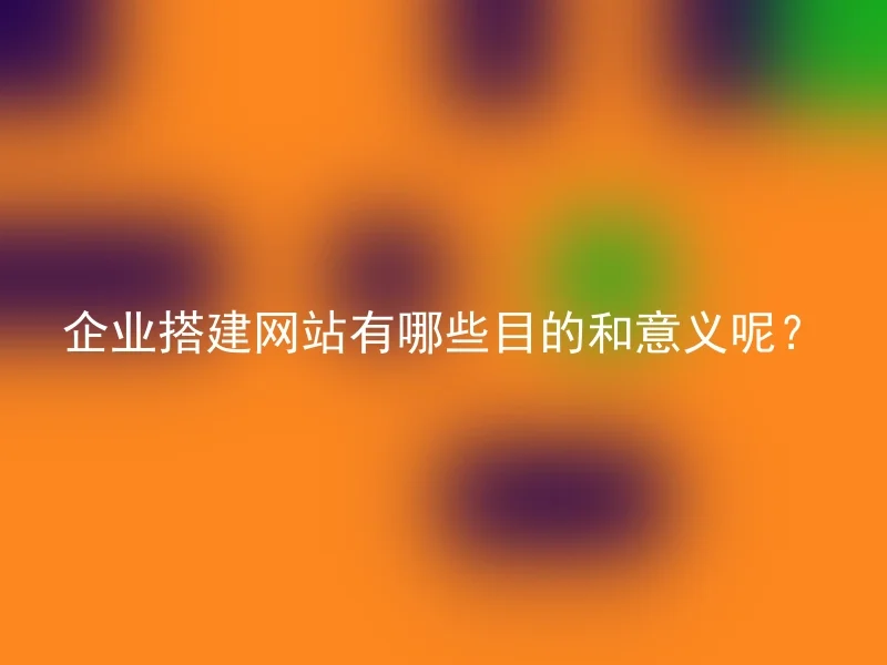 企业搭建网站有哪些目的和意义呢？