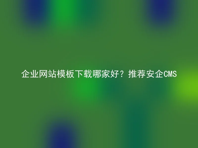 企业网站模板下载哪家好?推荐安企CMS