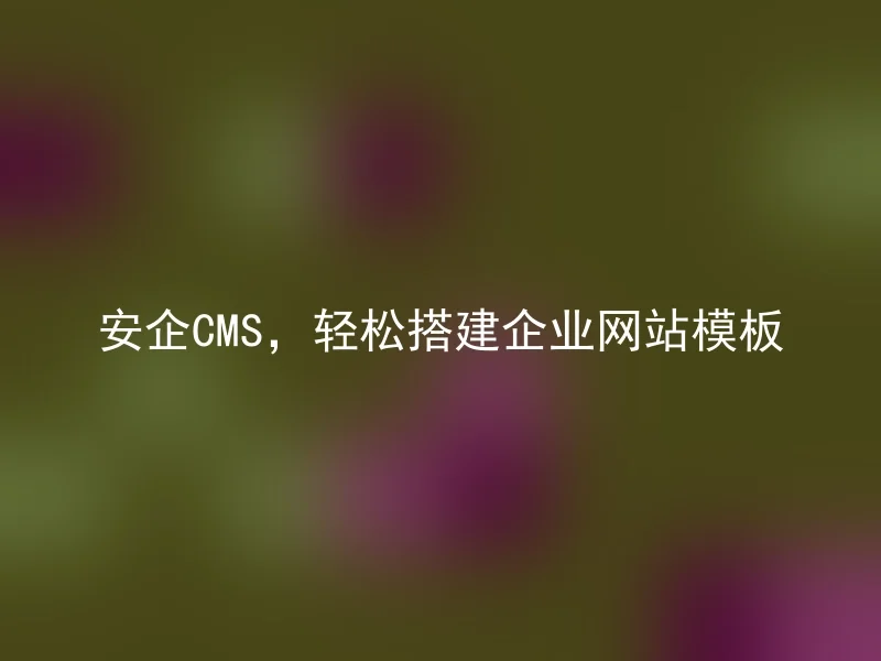 安企CMS,轻松搭建企业网站模板