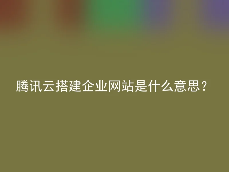 腾讯云搭建企业网站是什么意思?