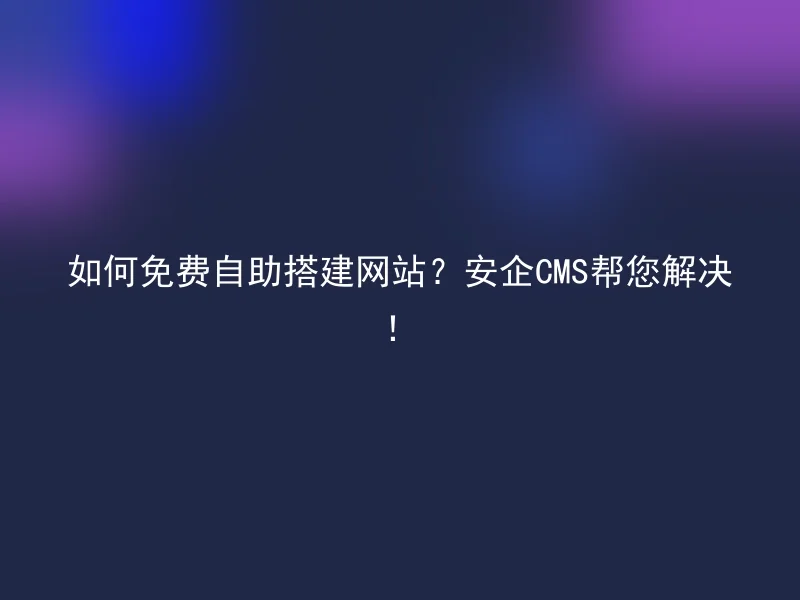 如何免费自助搭建网站?安企CMS帮您解决!