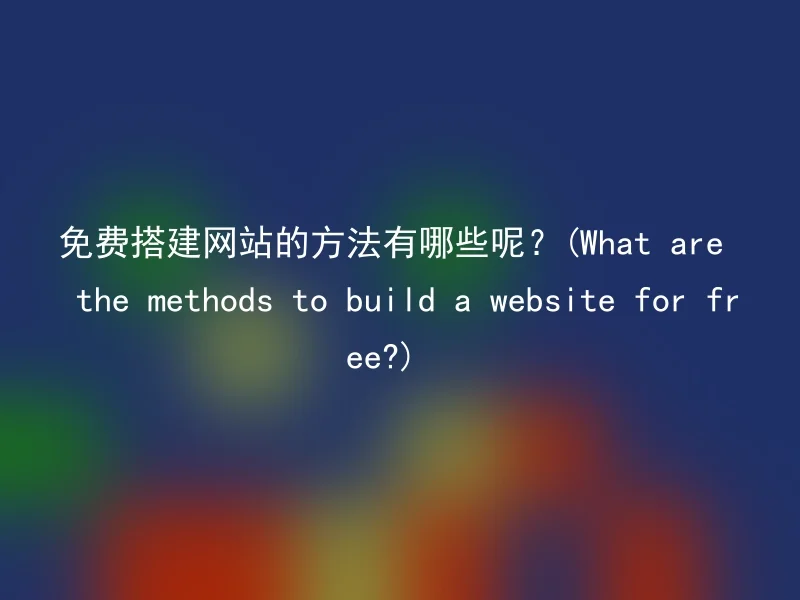 免费搭建网站的方法有哪些呢?(What are the methods to build a website for free?)
