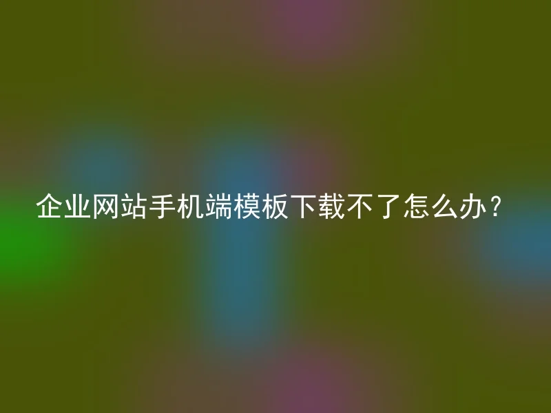 企业网站手机端模板下载不了怎么办?