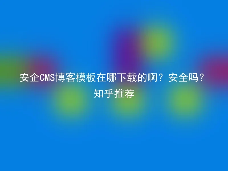 安企CMS博客模板在哪下载的啊?安全吗?知乎推荐