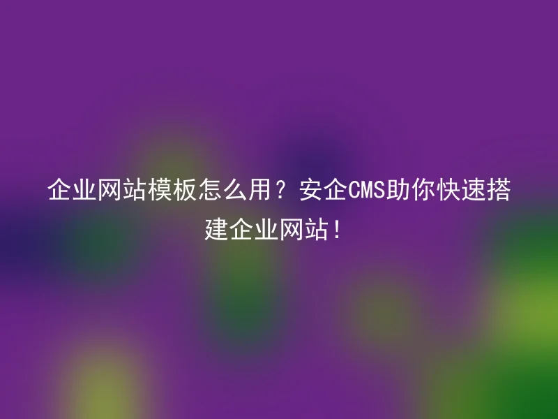 企业网站模板怎么用?安企CMS助你快速搭建企业网站!
