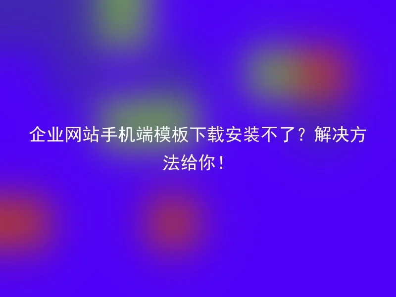 企业网站手机端模板下载安装不了?解决方法给你!
