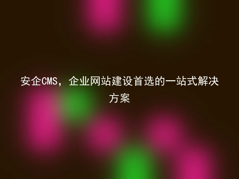 安企CMS,企业网站建设首选的一站式解决方案