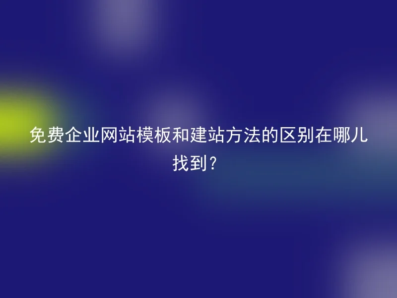 免费企业网站模板和建站方法的区别在哪儿找到?