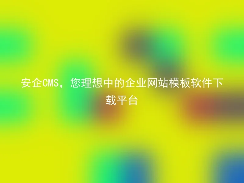 安企CMS,您理想中的企业网站模板软件下载平台