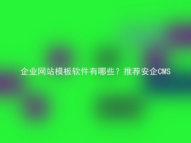 企业网站模板软件有哪些?推荐安企CMS