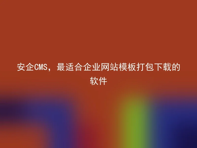 安企CMS,最适合企业网站模板打包下载的软件