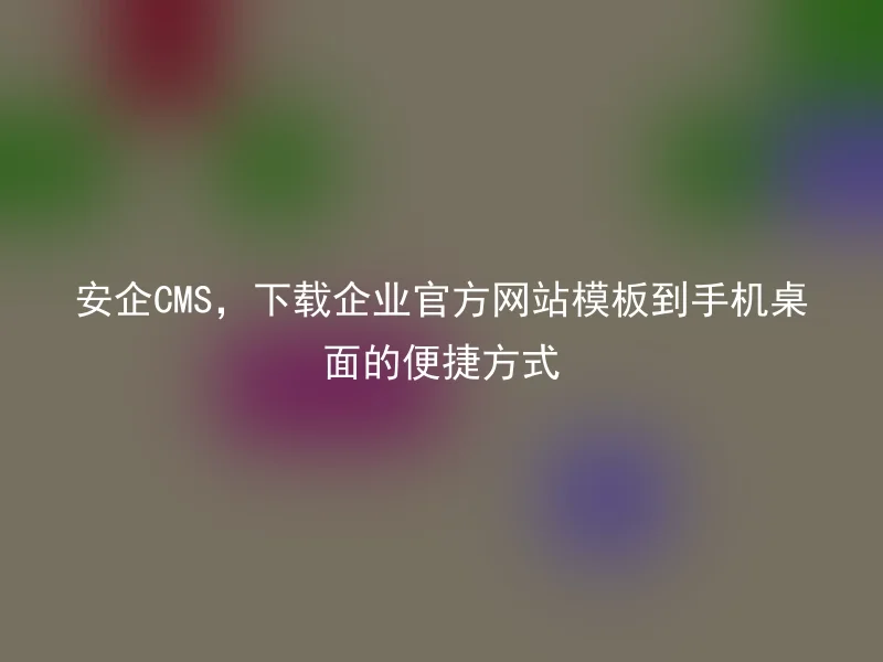 安企CMS,下载企业官方网站模板到手机桌面的便捷方式