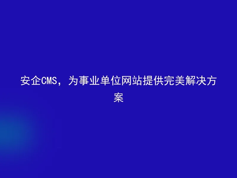 安企CMS,为事业单位网站提供完美解决方案