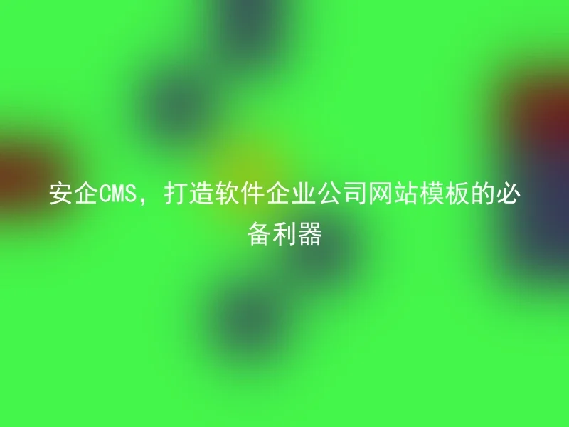 安企CMS,打造软件企业公司网站模板的必备利器
