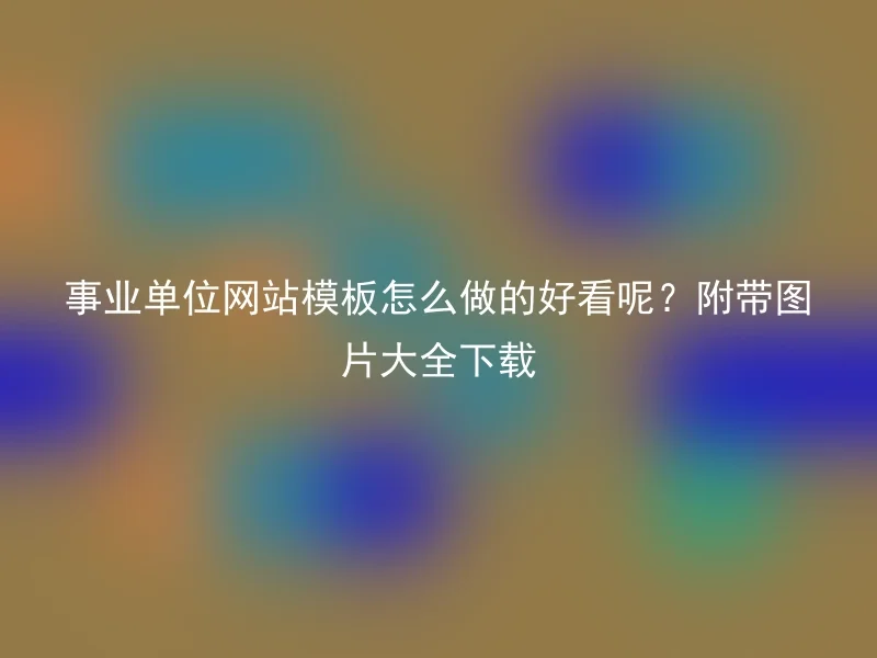 事业单位网站模板怎么做的好看呢?附带图片大全下载