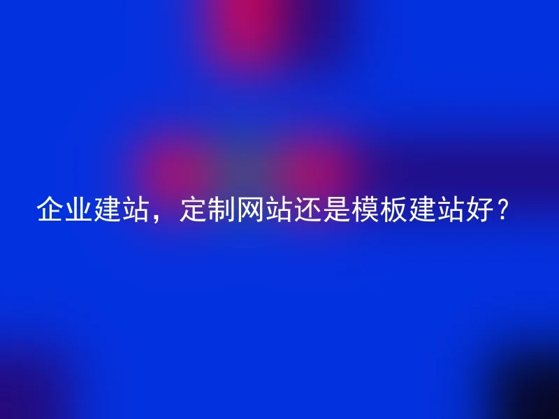 企业建站,定制网站还是模板建站好?