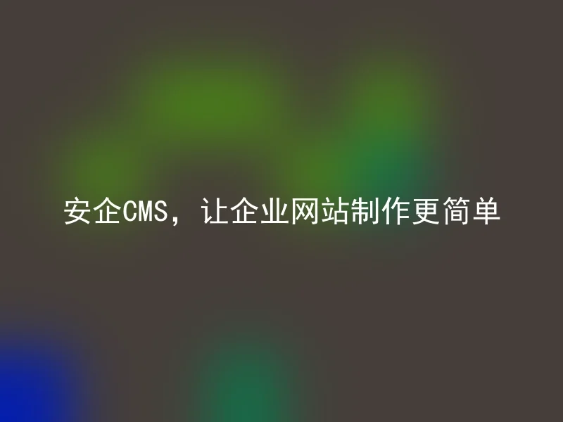 安企CMS，让企业网站制作更简单