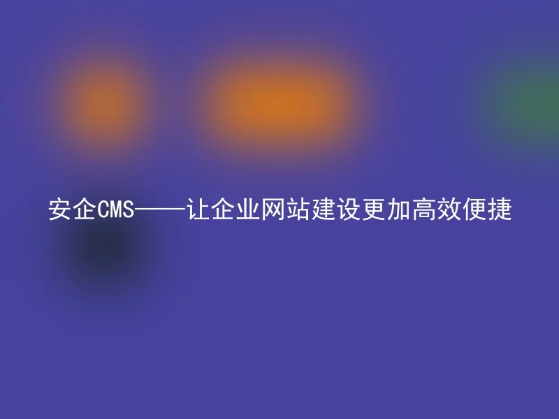 安企CMS——让企业网站建设更加高效便捷