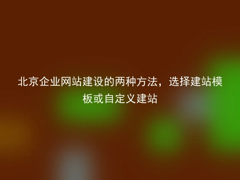 北京企业网站建设的两种方法，选择建站模板或自定义建站