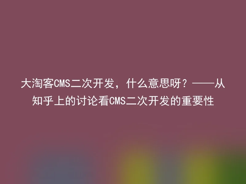 大淘客CMS二次开发,什么意思呀?——从知乎上的讨论看CMS二次开发的重要性