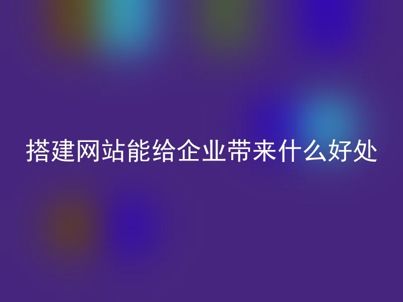 搭建网站能给企业带来什么好处