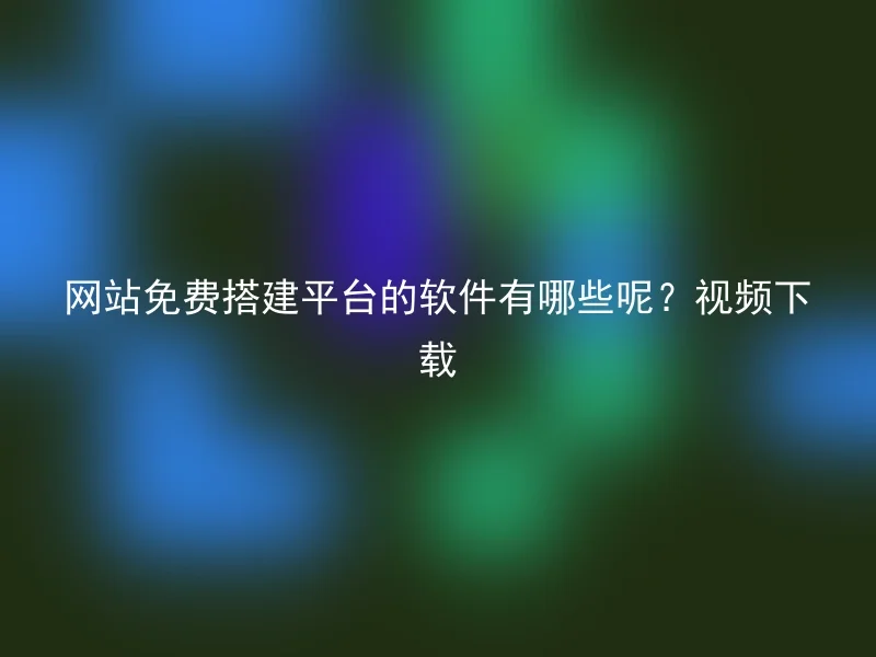 网站免费搭建平台的软件有哪些呢?视频下载