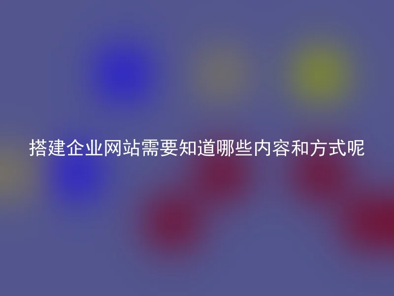 搭建企业网站需要知道哪些内容和方式呢