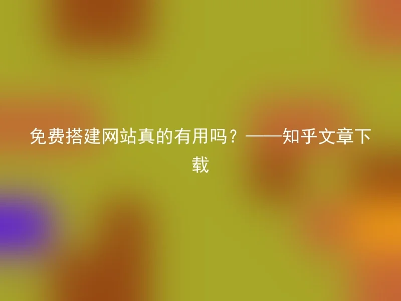 免费搭建网站真的有用吗?——知乎文章下载
